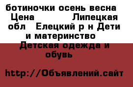 ботиночки осень весна › Цена ­ 1 300 - Липецкая обл., Елецкий р-н Дети и материнство » Детская одежда и обувь   